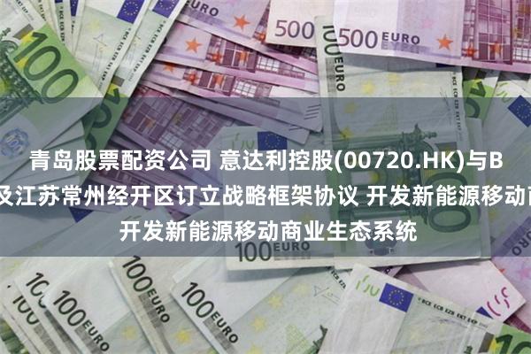 青岛股票配资公司 意达利控股(00720.HK)与B-On Global及江苏常州经开区订立战略框架协议 开发新能源移动商业生态系统