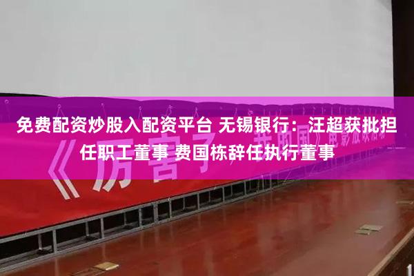 免费配资炒股入配资平台 无锡银行：汪超获批担任职工董事 费国栋辞任执行董事