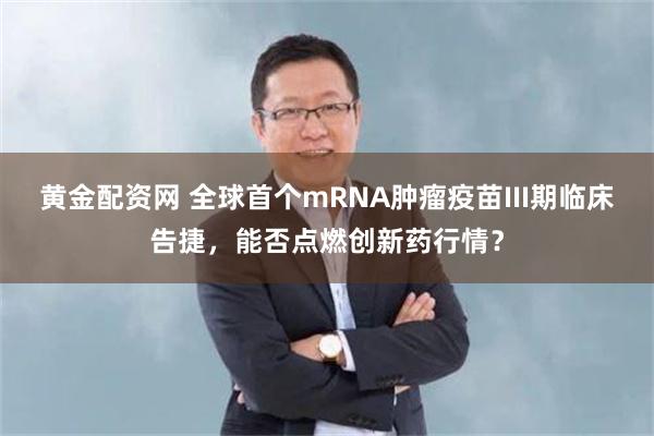 黄金配资网 全球首个mRNA肿瘤疫苗III期临床告捷，能否点燃创新药行情？