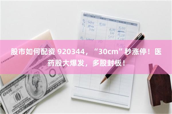 股市如何配资 920344，“30cm”秒涨停！医药股大爆发，多股封板！