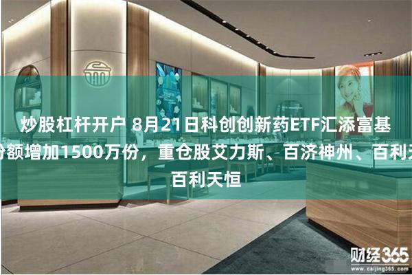 炒股杠杆开户 8月21日科创创新药ETF汇添富基金份额增加1500万份，重仓股艾力斯、百济神州、百利天恒
