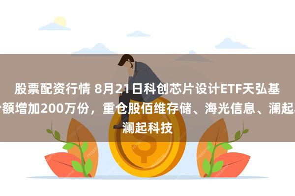 股票配资行情 8月21日科创芯片设计ETF天弘基金份额增加200万份，重仓股佰维存储、海光信息、澜起科技