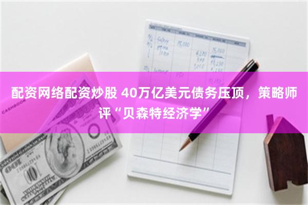 配资网络配资炒股 40万亿美元债务压顶，策略师评“贝森特经济学”