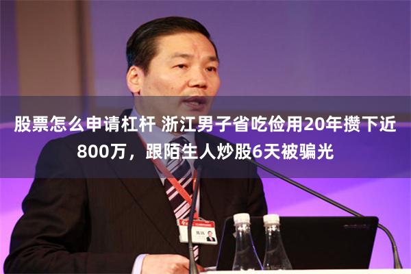 股票怎么申请杠杆 浙江男子省吃俭用20年攒下近800万，跟陌生人炒股6天被骗光