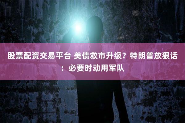 股票配资交易平台 美债救市升级?特朗普放狠话:必要时动用军队