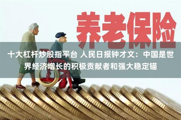 十大杠杆炒股指平台 人民日报钟才文：中国是世界经济增长的积极贡献者和强大稳定锚