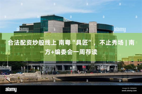合法配资炒股线上 南粤“具匠”，不止秀场 | 南方+编委会一周荐读