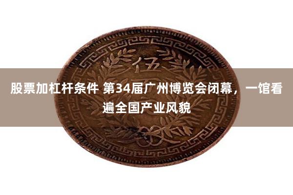 股票加杠杆条件 第34届广州博览会闭幕，一馆看遍全国产业风貌