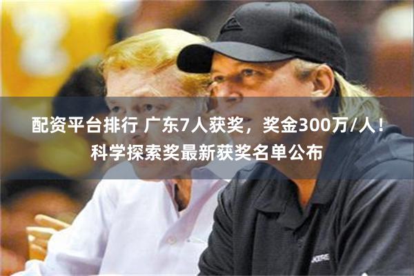 配资平台排行 广东7人获奖，奖金300万/人！科学探索奖最新获奖名单公布