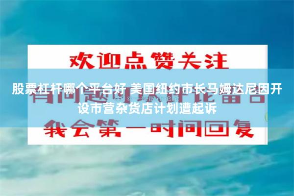 股票杠杆哪个平台好 美国纽约市长马姆达尼因开设市营杂货店计划遭起诉