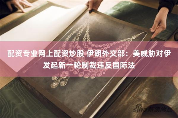 配资专业网上配资炒股 伊朗外交部：美威胁对伊发起新一轮制裁违反国际法