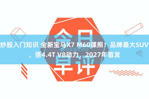 炒股入门知识 全新宝马X7 M60谍照！品牌最大SUV，搭4.4T V8动力，2027年首发