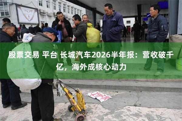 股票交易 平台 长城汽车2026半年报：营收破千亿，海外成核心动力