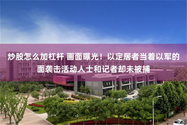 炒股怎么加杠杆 画面曝光！以定居者当着以军的面袭击活动人士和记者却未被捕