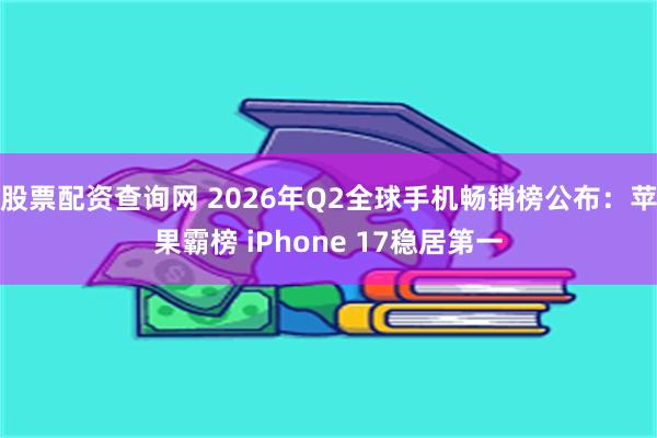 股票配资查询网 2026年Q2全球手机畅销榜公布：苹果霸榜 iPhone 17稳居第一