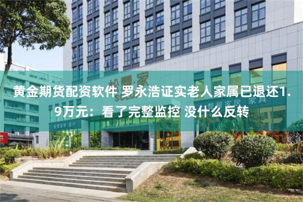 黄金期货配资软件 罗永浩证实老人家属已退还1.9万元：看了完整监控 没什么反转