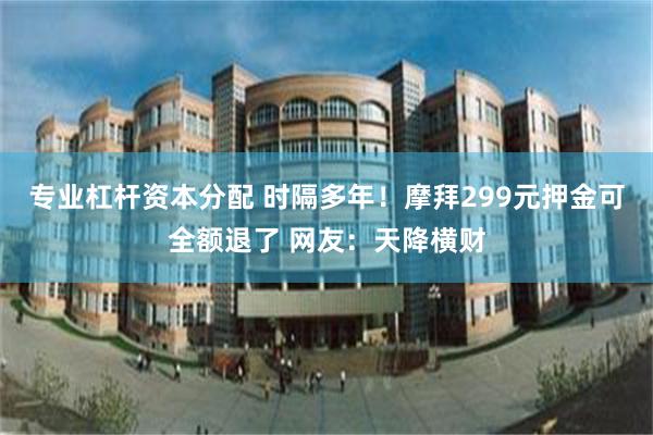 专业杠杆资本分配 时隔多年！摩拜299元押金可全额退了 网友：天降横财