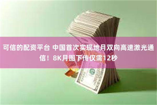 可信的配资平台 中国首次实现地月双向高速激光通信!8K月图下传仅需12秒
