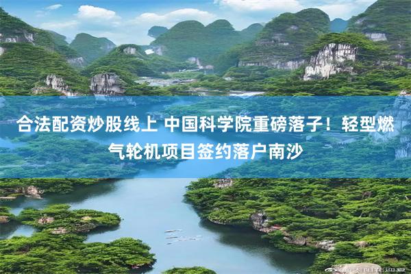 合法配资炒股线上 中国科学院重磅落子！轻型燃气轮机项目签约落户南沙