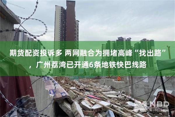 期货配资投诉多 两网融合为拥堵高峰“找出路”，广州荔湾已开通6条地铁快巴线路