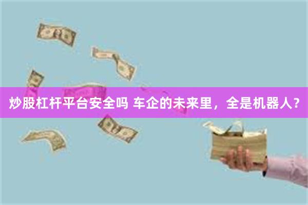 炒股杠杆平台安全吗 车企的未来里，全是机器人？