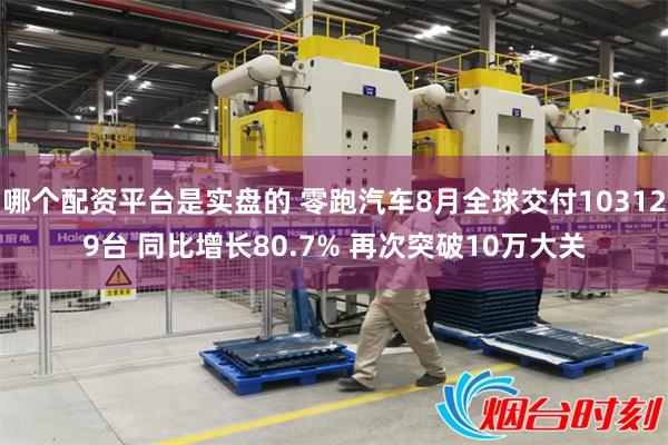 哪个配资平台是实盘的 零跑汽车8月全球交付103129台 同比增长80.7% 再次突破10万大关