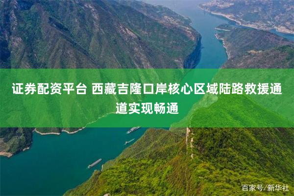 证券配资平台 西藏吉隆口岸核心区域陆路救援通道实现畅通