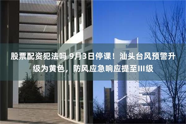股票配资犯法吗 9月3日停课！汕头台风预警升级为黄色，防风应急响应提至Ⅲ级