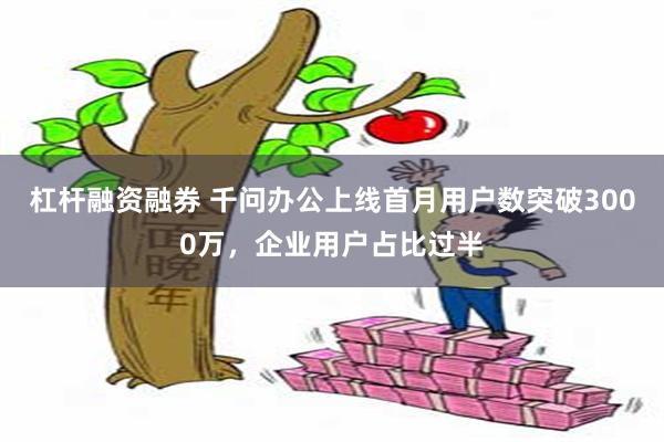 杠杆融资融券 千问办公上线首月用户数突破3000万，企业用户占比过半