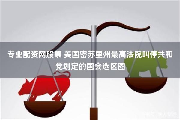 专业配资网股票 美国密苏里州最高法院叫停共和党划定的国会选区图