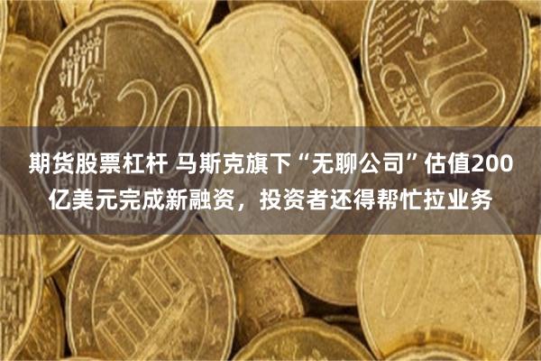 期货股票杠杆 马斯克旗下“无聊公司”估值200亿美元完成新融资，投资者还得帮忙拉业务