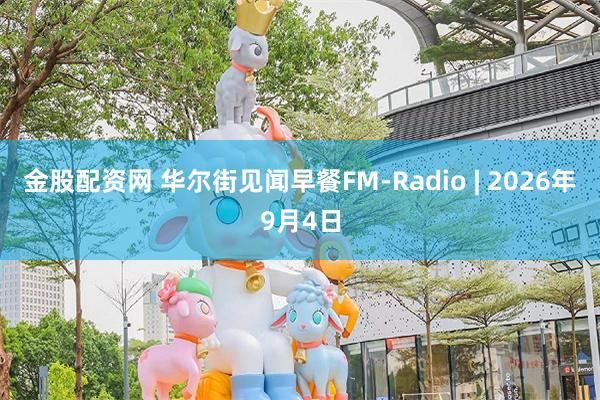 金股配资网 华尔街见闻早餐FM-Radio | 2026年9月4日
