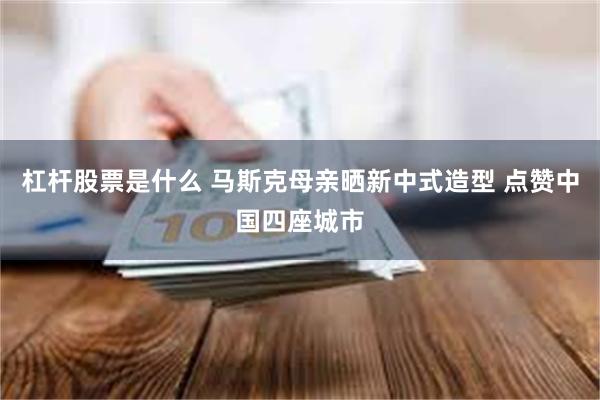 杠杆股票是什么 马斯克母亲晒新中式造型 点赞中国四座城市