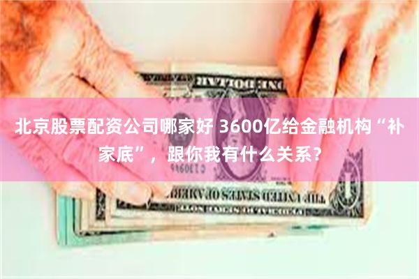 北京股票配资公司哪家好 3600亿给金融机构“补家底”，跟你我有什么关系？
