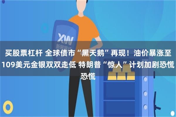 买股票杠杆 全球债市“黑天鹅”再现!油价暴涨至109美元金银双双走低 特朗普“惊人”计划加剧恐慌