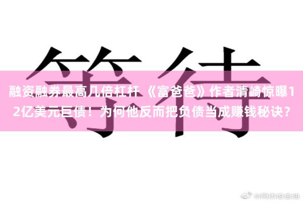 融资融券最高几倍杠杆 《富爸爸》作者清崎惊曝12亿美元巨债！为何他反而把负债当成赚钱秘诀？