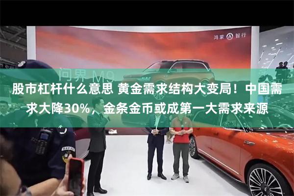 股市杠杆什么意思 黄金需求结构大变局！中国需求大降30%，金条金币或成第一大需求来源