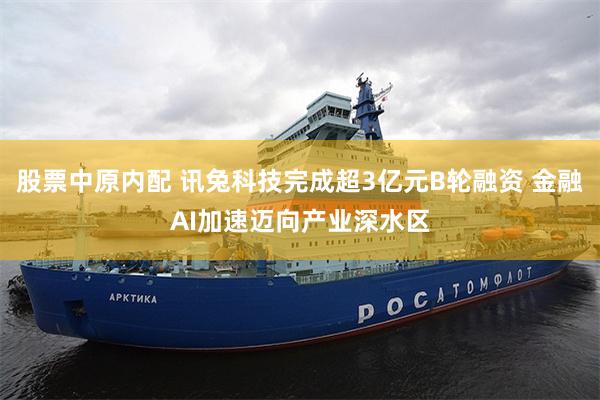 股票中原内配 讯兔科技完成超3亿元B轮融资 金融AI加速迈向产业深水区