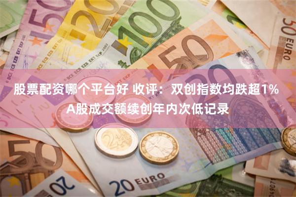 股票配资哪个平台好 收评：双创指数均跌超1% A股成交额续创年内次低记录