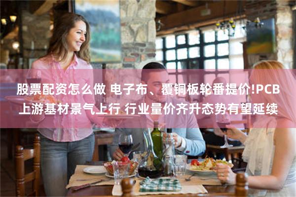 股票配资怎么做 电子布、覆铜板轮番提价!PCB上游基材景气上行 行业量价齐升态势有望延续