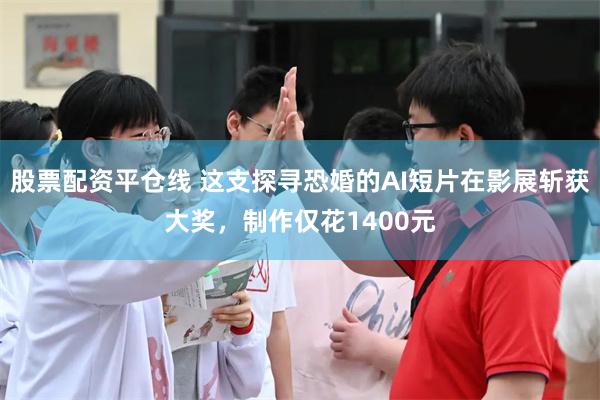 股票配资平仓线 这支探寻恐婚的AI短片在影展斩获大奖，制作仅花1400元