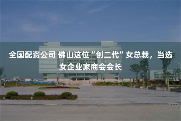 全国配资公司 佛山这位“创二代”女总裁，当选女企业家商会会长
