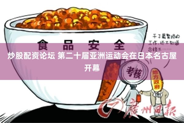 炒股配资论坛 第二十届亚洲运动会在日本名古屋开幕