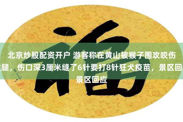 北京炒股配资开户 游客称在黄山被猴子围攻咬伤大腿，伤口深3厘米缝了6针要打8针狂犬疫苗，景区回应