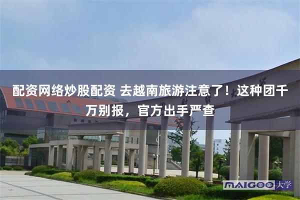 配资网络炒股配资 去越南旅游注意了！这种团千万别报，官方出手严查