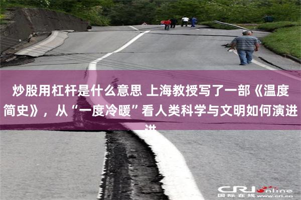 炒股用杠杆是什么意思 上海教授写了一部《温度简史》,从“一度冷暖”看人类科学与文明如何演进