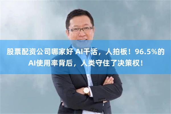 股票配资公司哪家好 AI干活，人拍板！96.5%的AI使用率背后，人类守住了决策权！
