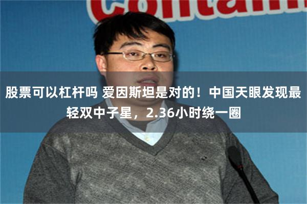 股票可以杠杆吗 爱因斯坦是对的！中国天眼发现最轻双中子星，2.36小时绕一圈
