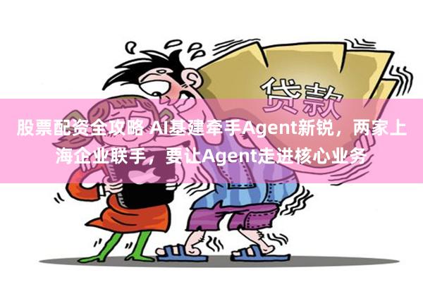 股票配资全攻略 AI基建牵手Agent新锐，两家上海企业联手，要让Agent走进核心业务