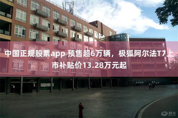 中国正规股票app 预售超6万辆，极狐阿尔法T7上市补贴价13.28万元起